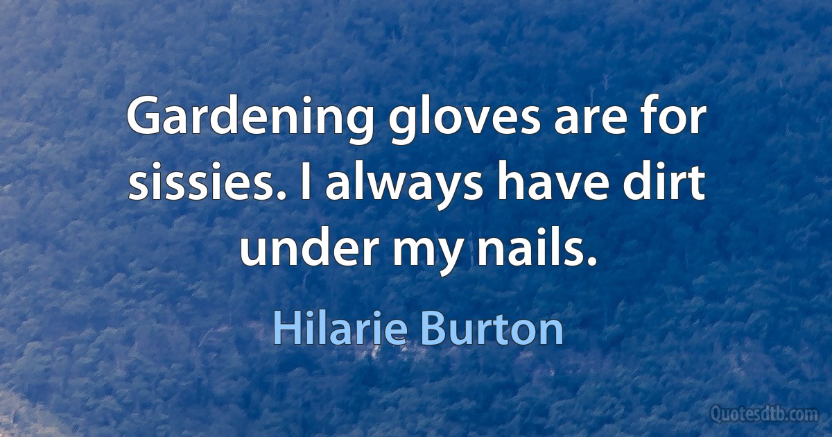 Gardening gloves are for sissies. I always have dirt under my nails. (Hilarie Burton)