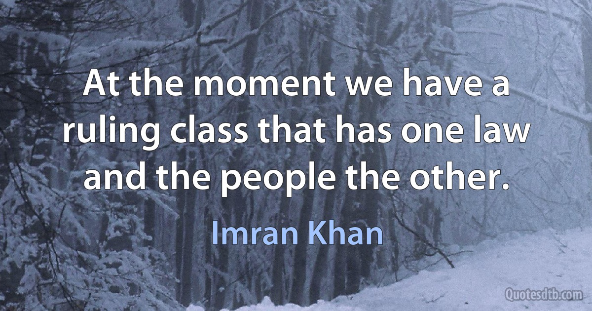 At the moment we have a ruling class that has one law and the people the other. (Imran Khan)