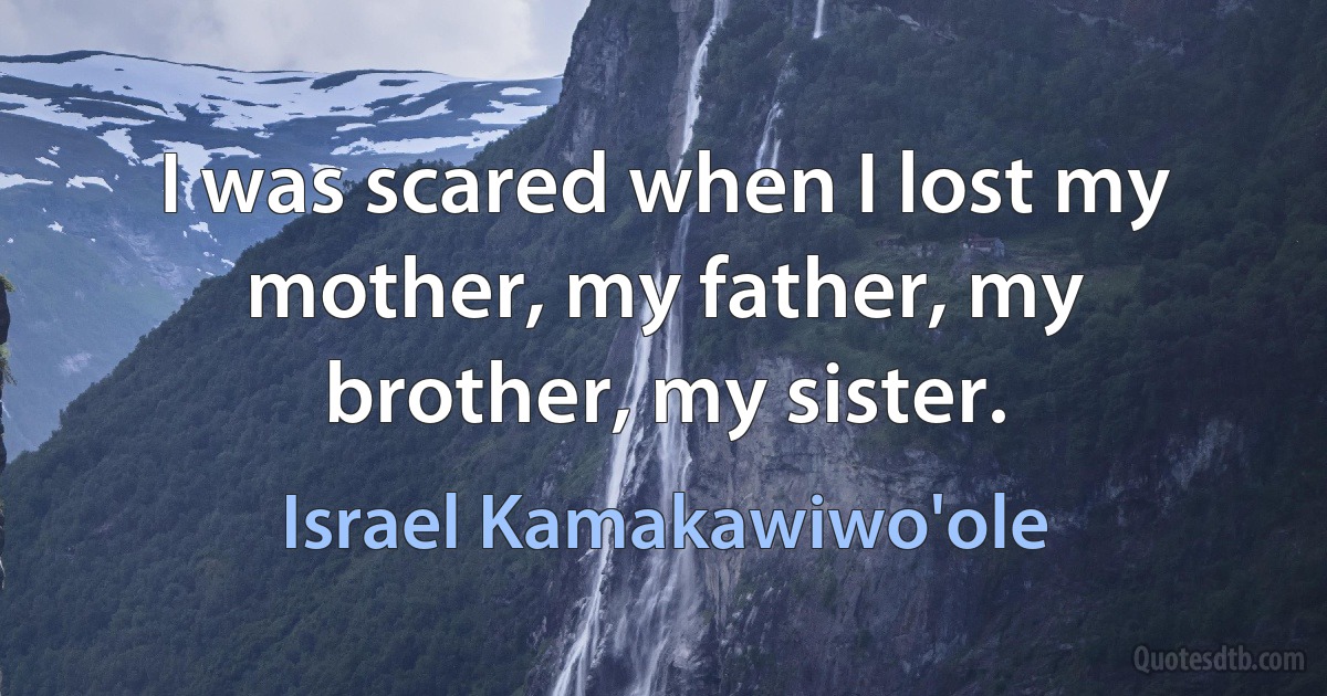 I was scared when I lost my mother, my father, my brother, my sister. (Israel Kamakawiwo'ole)