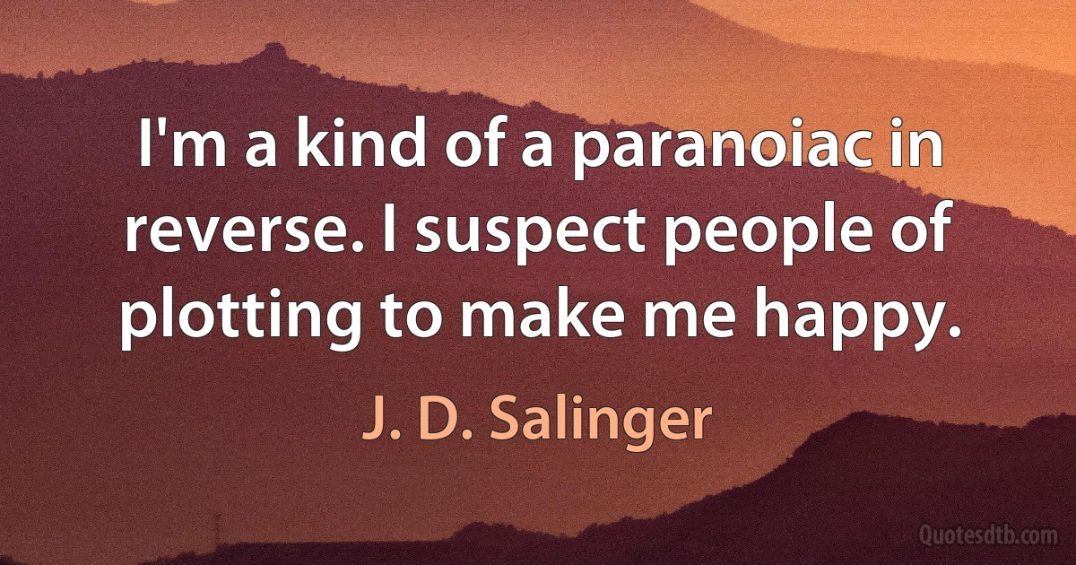 I'm a kind of a paranoiac in reverse. I suspect people of plotting to make me happy. (J. D. Salinger)