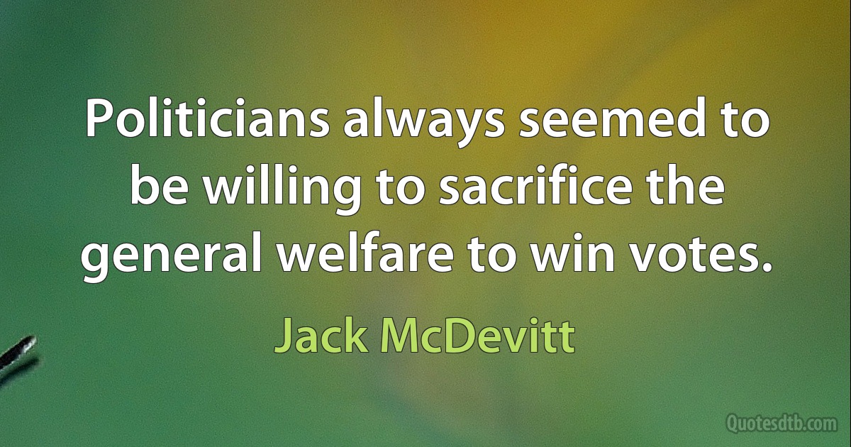 Politicians always seemed to be willing to sacrifice the general welfare to win votes. (Jack McDevitt)