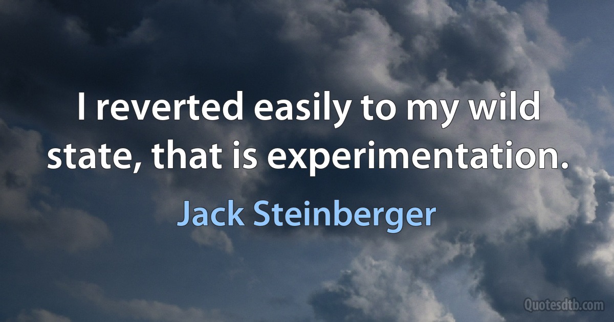 I reverted easily to my wild state, that is experimentation. (Jack Steinberger)