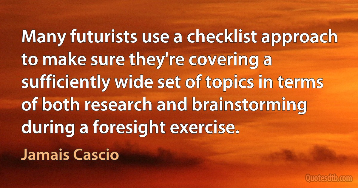 Many futurists use a checklist approach to make sure they're covering a sufficiently wide set of topics in terms of both research and brainstorming during a foresight exercise. (Jamais Cascio)