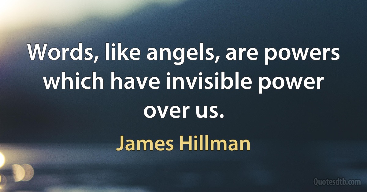 Words, like angels, are powers which have invisible power over us. (James Hillman)