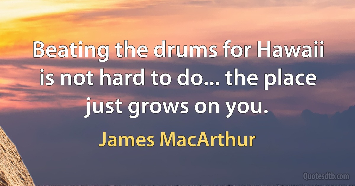 Beating the drums for Hawaii is not hard to do... the place just grows on you. (James MacArthur)