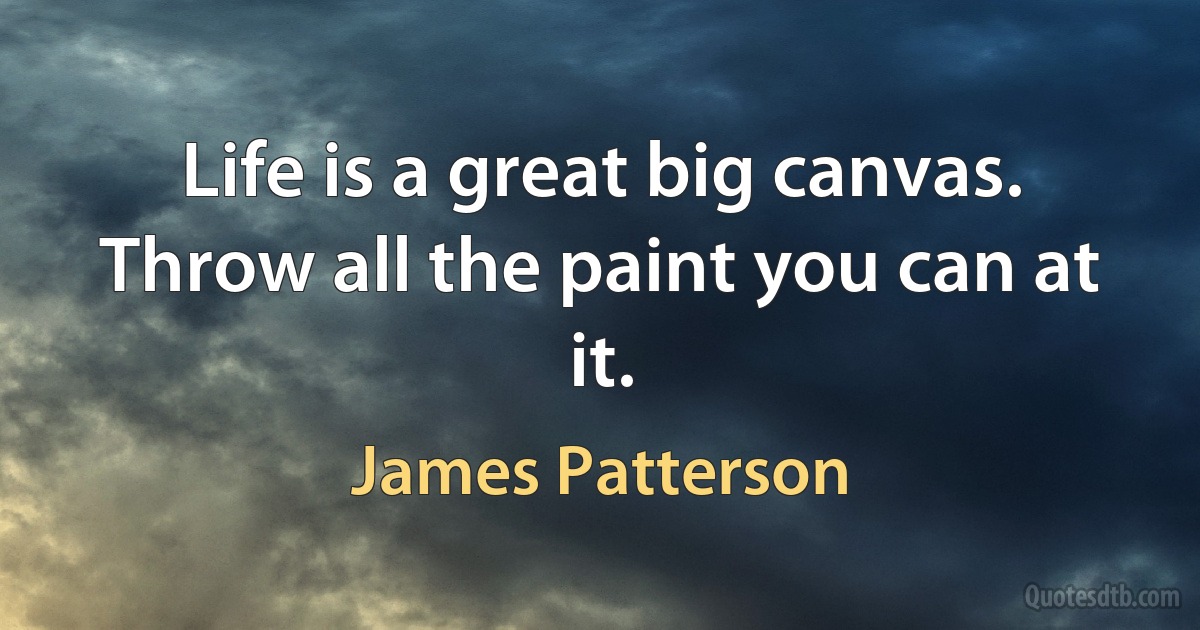 Life is a great big canvas. Throw all the paint you can at it. (James Patterson)