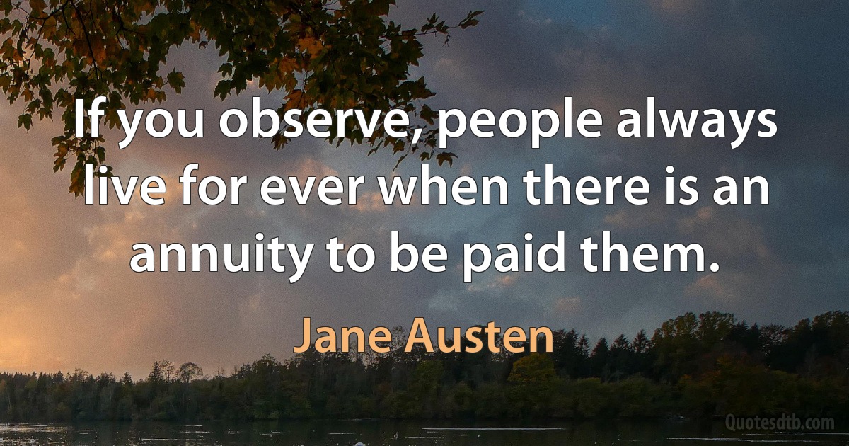 If you observe, people always live for ever when there is an annuity to be paid them. (Jane Austen)