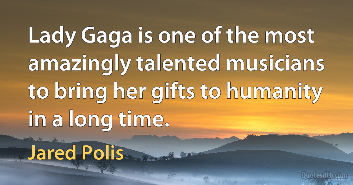 Lady Gaga is one of the most amazingly talented musicians to bring her gifts to humanity in a long time. (Jared Polis)