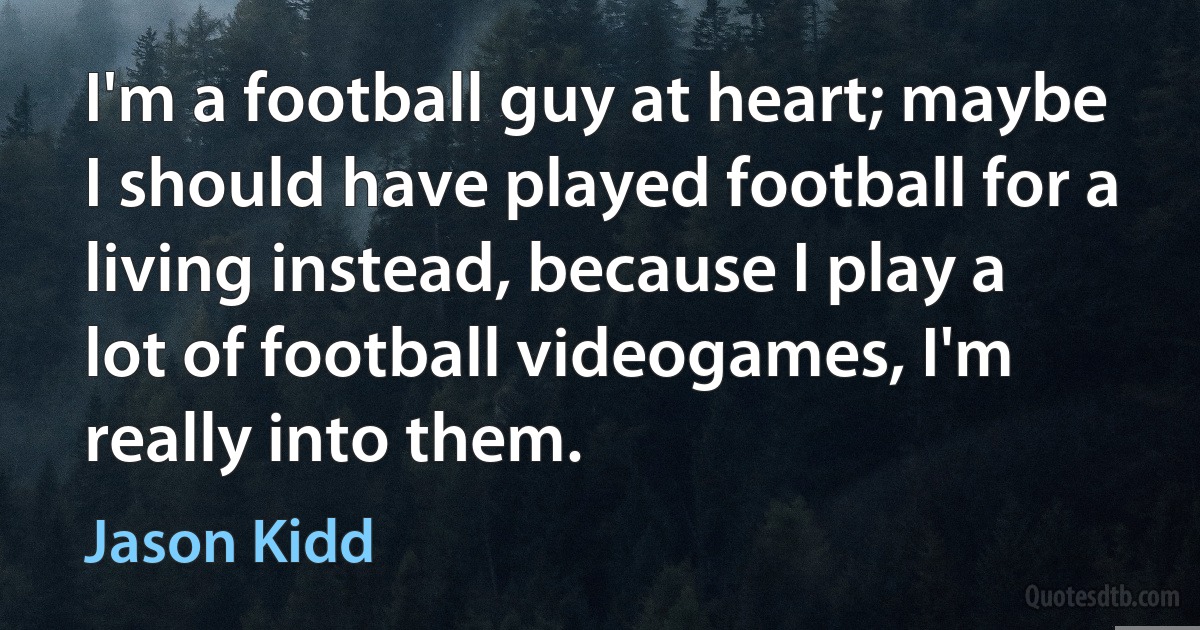 I'm a football guy at heart; maybe I should have played football for a living instead, because I play a lot of football videogames, I'm really into them. (Jason Kidd)