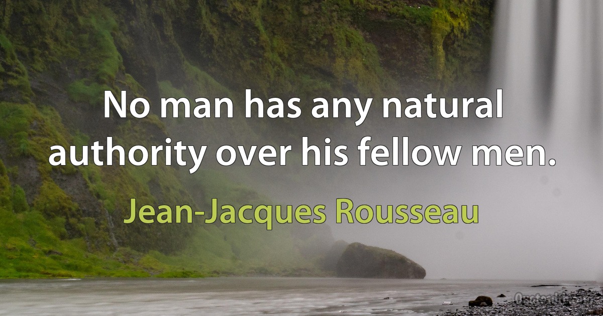 No man has any natural authority over his fellow men. (Jean-Jacques Rousseau)