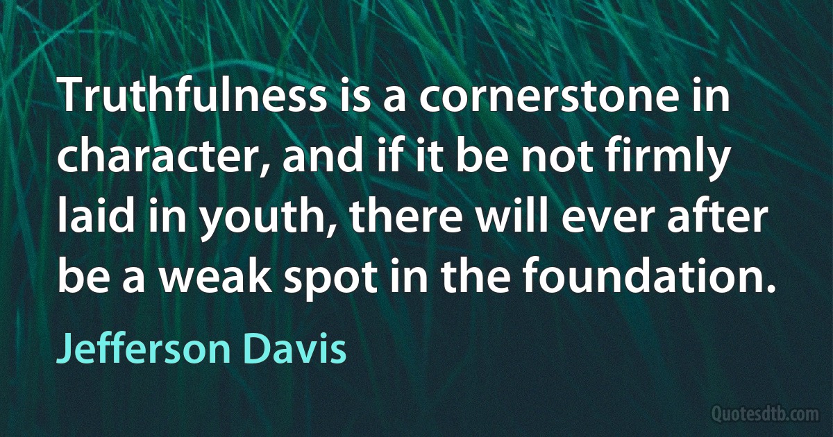 Truthfulness is a cornerstone in character, and if it be not firmly laid in youth, there will ever after be a weak spot in the foundation. (Jefferson Davis)