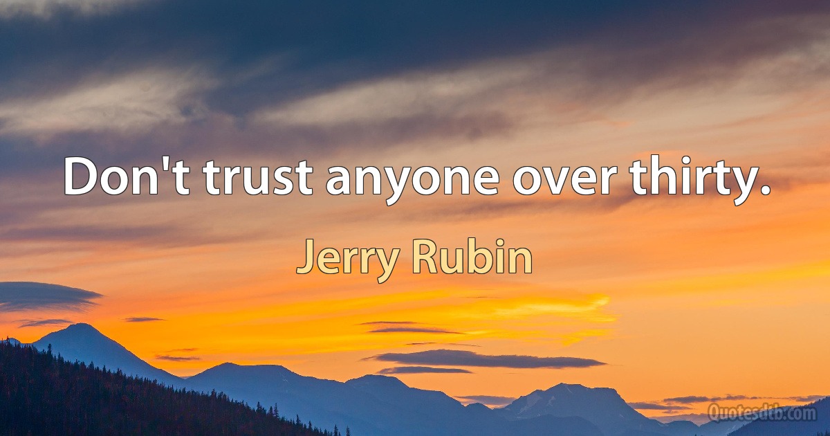 Don't trust anyone over thirty. (Jerry Rubin)