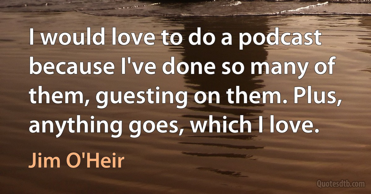 I would love to do a podcast because I've done so many of them, guesting on them. Plus, anything goes, which I love. (Jim O'Heir)