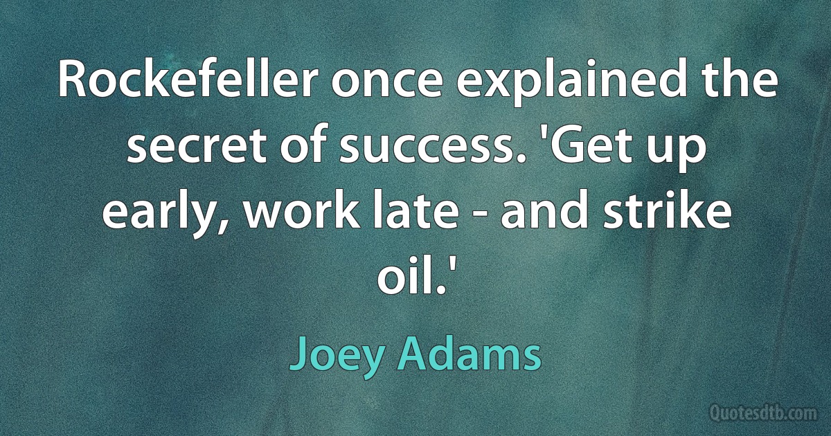 Rockefeller once explained the secret of success. 'Get up early, work late - and strike oil.' (Joey Adams)