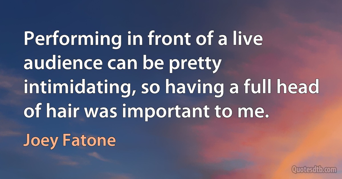 Performing in front of a live audience can be pretty intimidating, so having a full head of hair was important to me. (Joey Fatone)