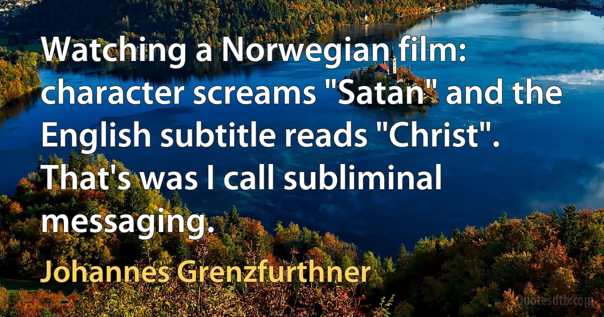 Watching a Norwegian film: character screams "Satan" and the English subtitle reads "Christ". That's was I call subliminal messaging. (Johannes Grenzfurthner)