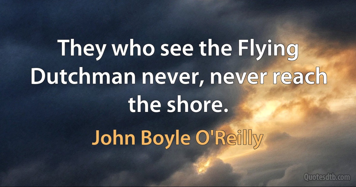 They who see the Flying Dutchman never, never reach the shore. (John Boyle O'Reilly)