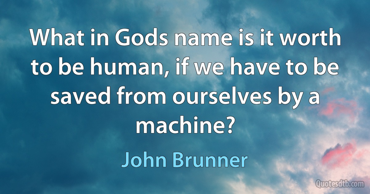 What in Gods name is it worth to be human, if we have to be saved from ourselves by a machine? (John Brunner)