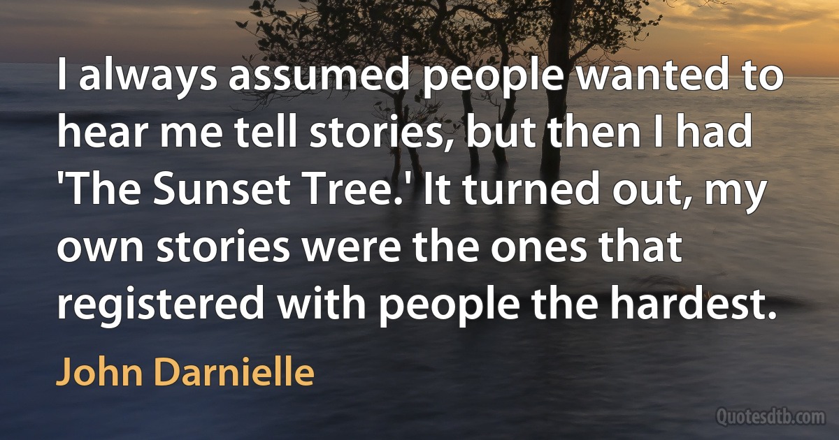 I always assumed people wanted to hear me tell stories, but then I had 'The Sunset Tree.' It turned out, my own stories were the ones that registered with people the hardest. (John Darnielle)