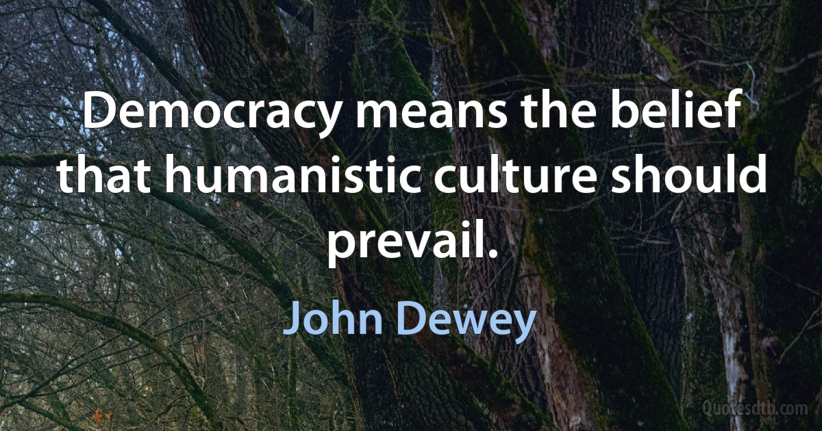 Democracy means the belief that humanistic culture should prevail. (John Dewey)