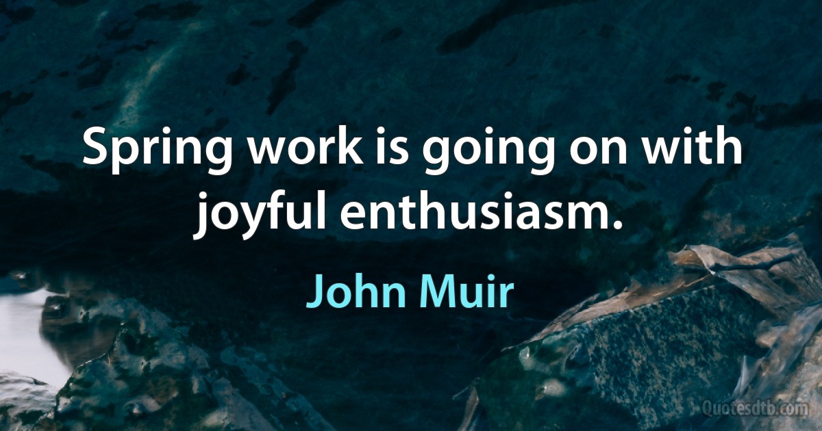 Spring work is going on with joyful enthusiasm. (John Muir)