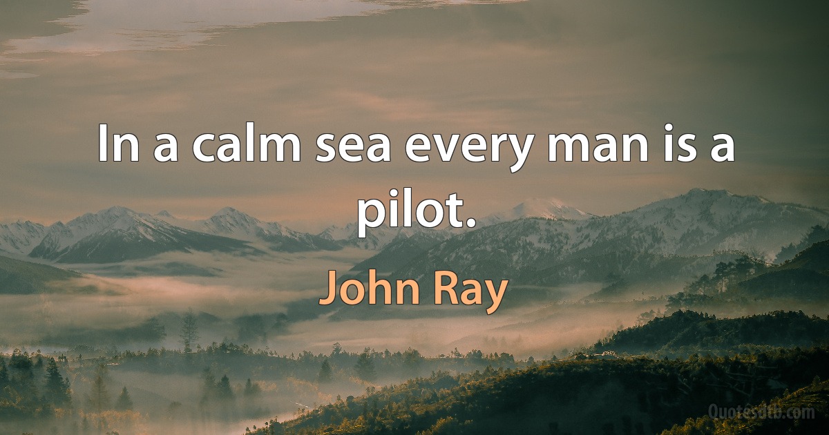 In a calm sea every man is a pilot. (John Ray)