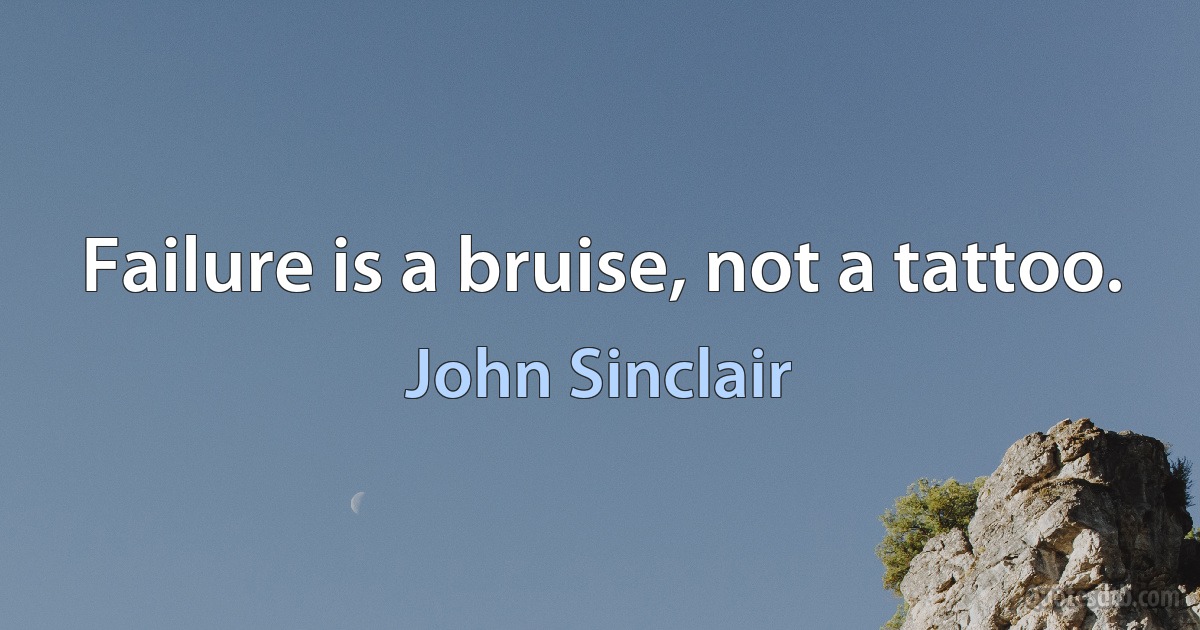 Failure is a bruise, not a tattoo. (John Sinclair)