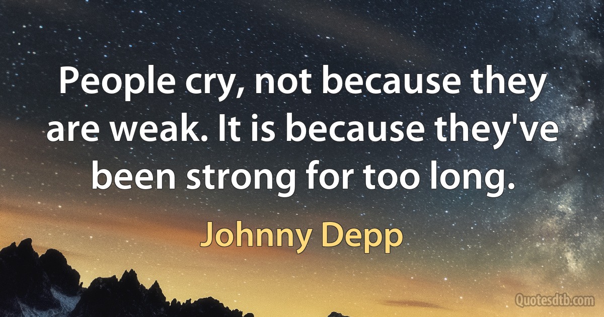 People cry, not because they are weak. It is because they've been strong for too long. (Johnny Depp)