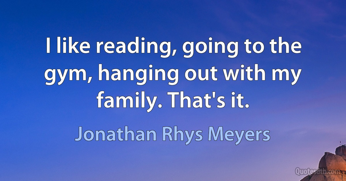 I like reading, going to the gym, hanging out with my family. That's it. (Jonathan Rhys Meyers)