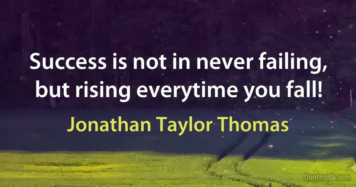 Success is not in never failing, but rising everytime you fall! (Jonathan Taylor Thomas)