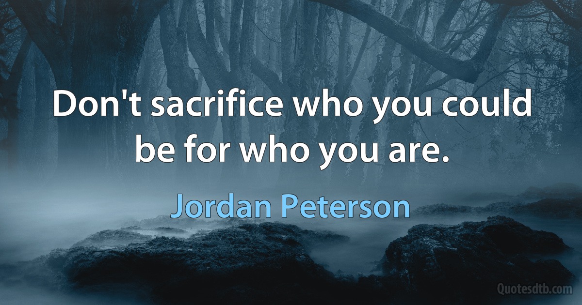 Don't sacrifice who you could be for who you are. (Jordan Peterson)