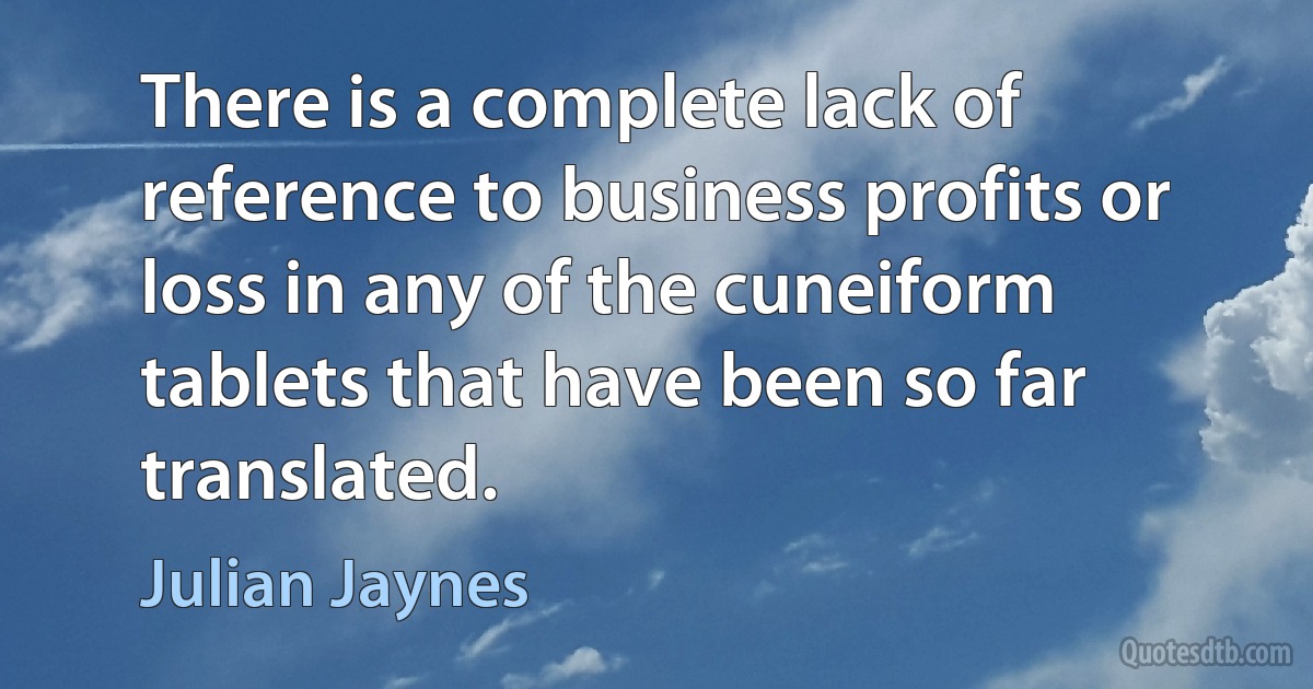 There is a complete lack of reference to business profits or loss in any of the cuneiform tablets that have been so far translated. (Julian Jaynes)