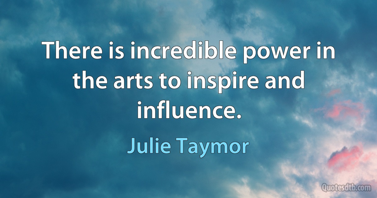 There is incredible power in the arts to inspire and influence. (Julie Taymor)