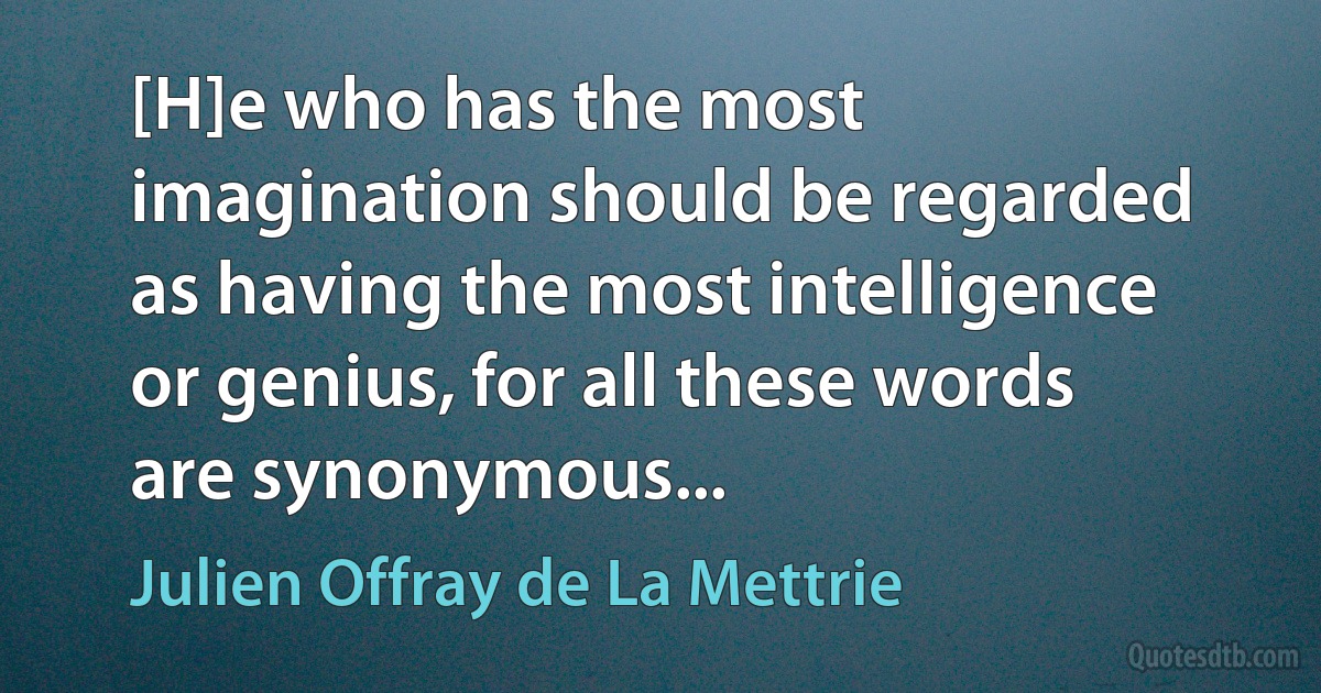 [H]e who has the most imagination should be regarded as having the most intelligence or genius, for all these words are synonymous... (Julien Offray de La Mettrie)