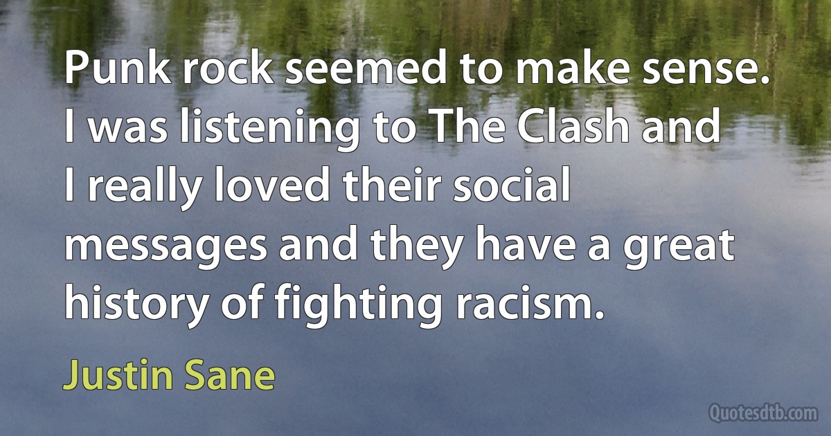 Punk rock seemed to make sense. I was listening to The Clash and I really loved their social messages and they have a great history of fighting racism. (Justin Sane)