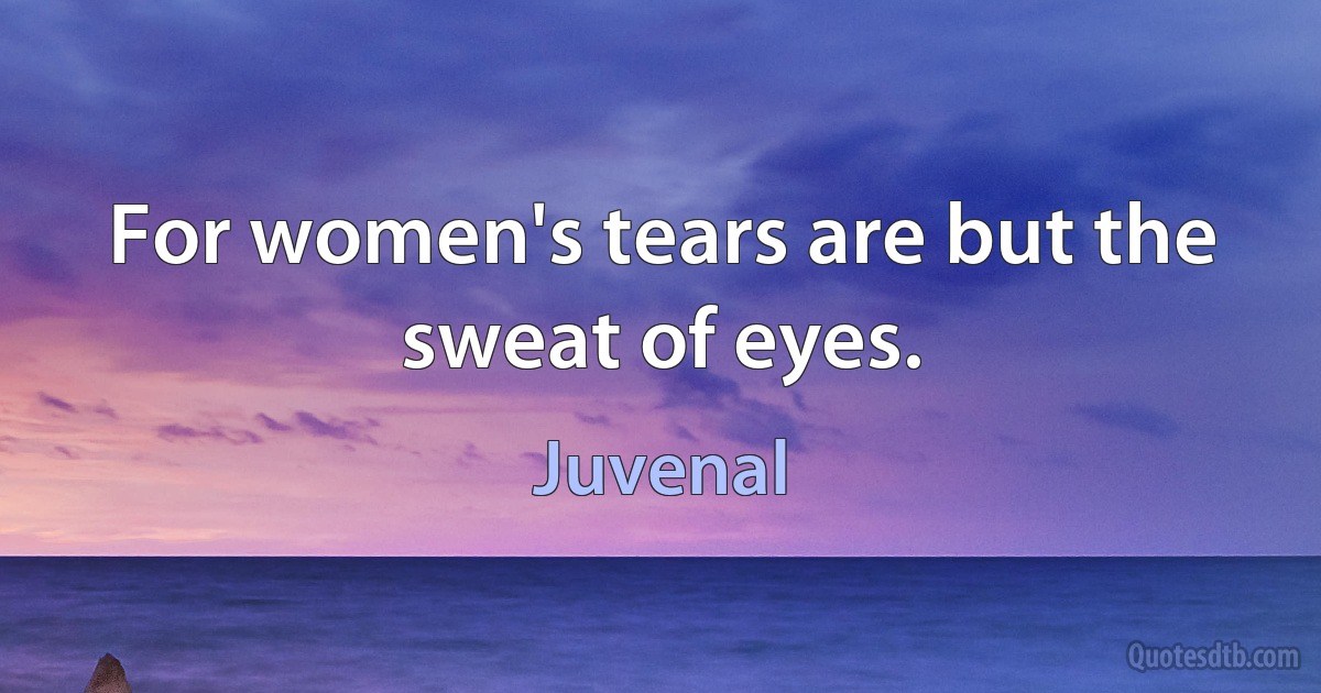 For women's tears are but the sweat of eyes. (Juvenal)