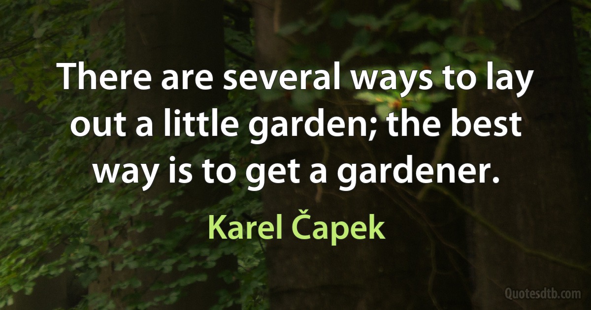 There are several ways to lay out a little garden; the best way is to get a gardener. (Karel Čapek)