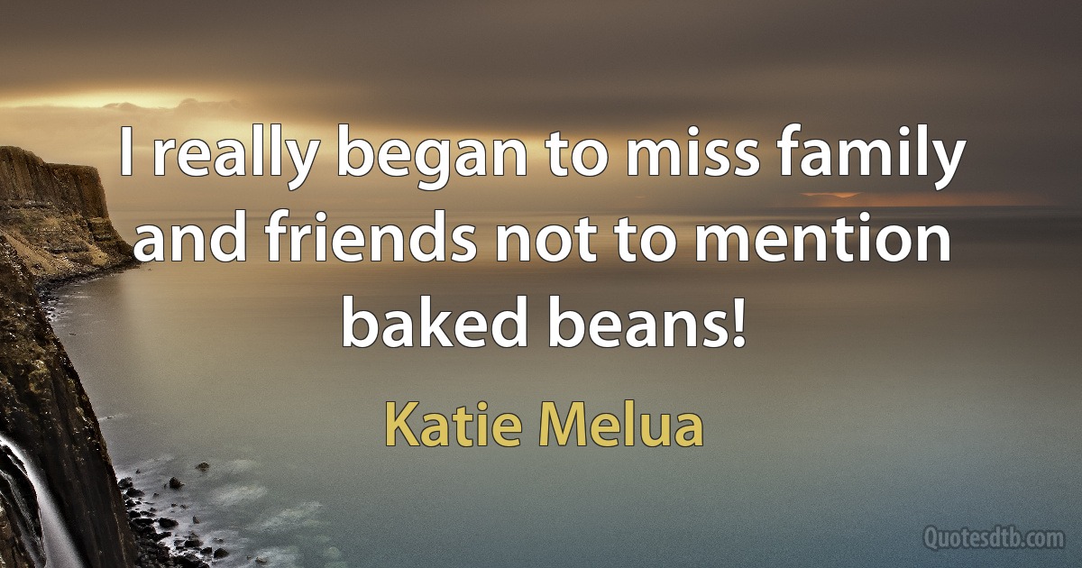 I really began to miss family and friends not to mention baked beans! (Katie Melua)