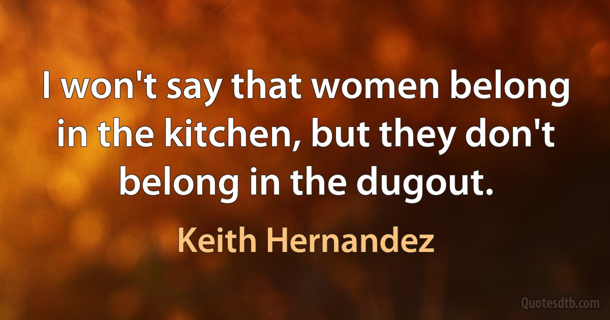 I won't say that women belong in the kitchen, but they don't belong in the dugout. (Keith Hernandez)