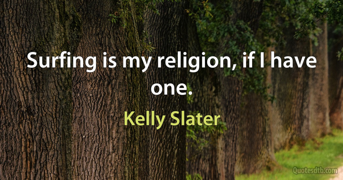 Surfing is my religion, if I have one. (Kelly Slater)