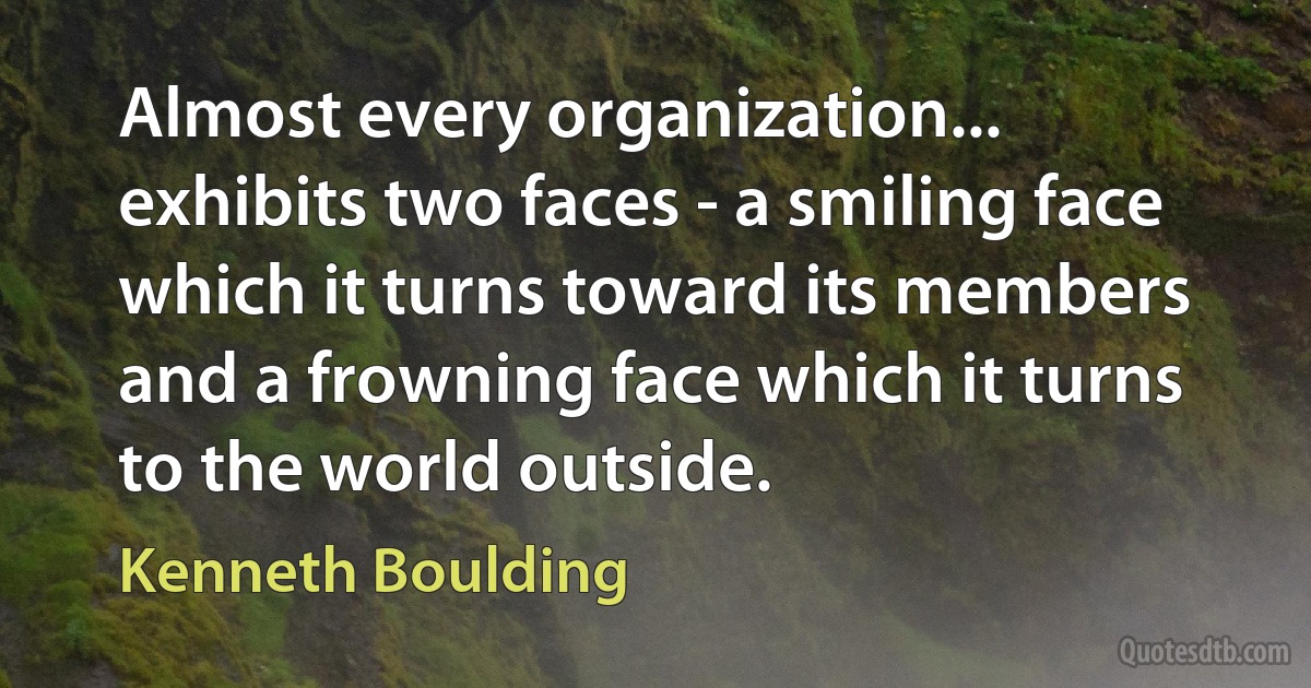 Almost every organization... exhibits two faces - a smiling face which it turns toward its members and a frowning face which it turns to the world outside. (Kenneth Boulding)