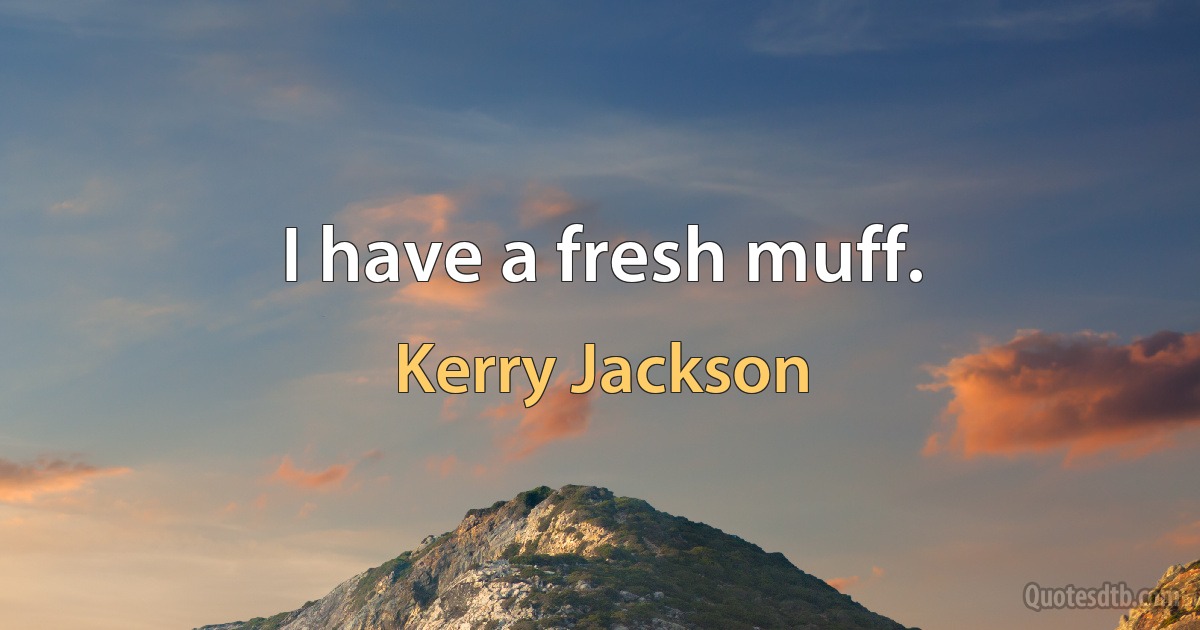 I have a fresh muff. (Kerry Jackson)