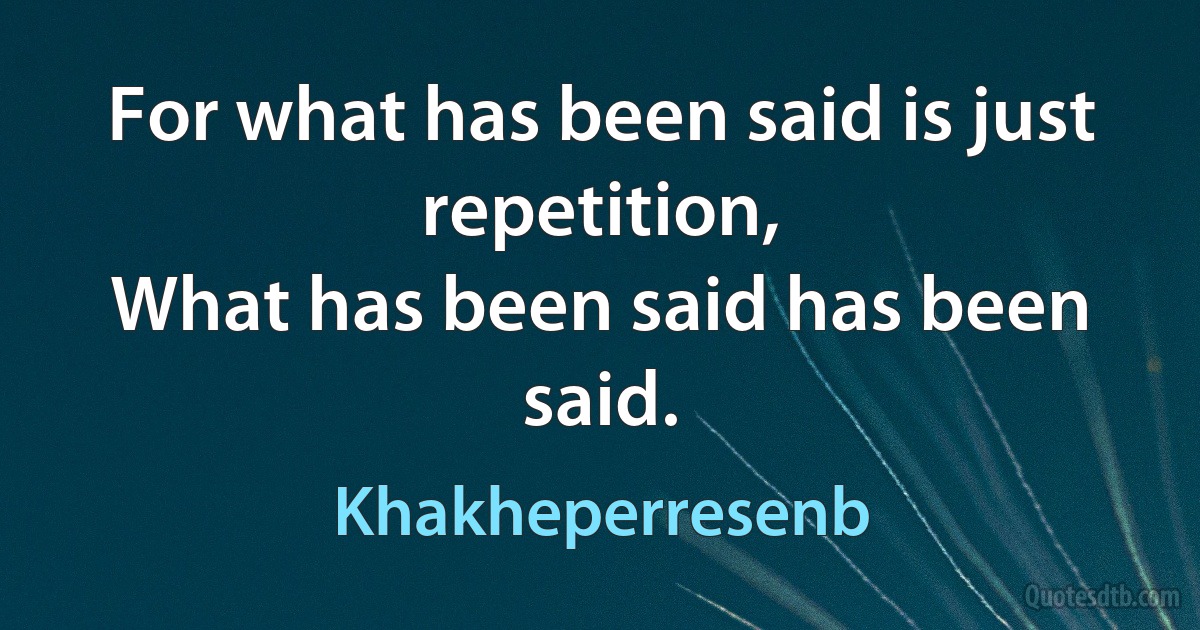 For what has been said is just repetition,
What has been said has been said. (Khakheperresenb)