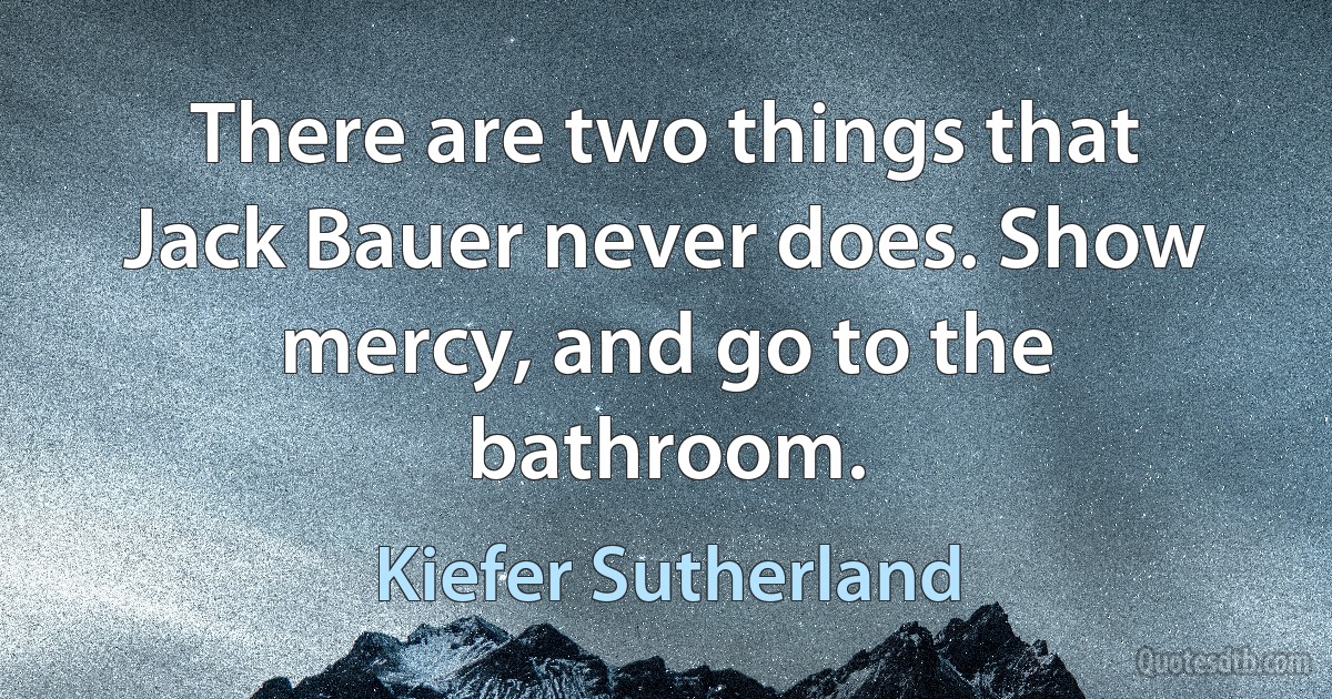 There are two things that Jack Bauer never does. Show mercy, and go to the bathroom. (Kiefer Sutherland)