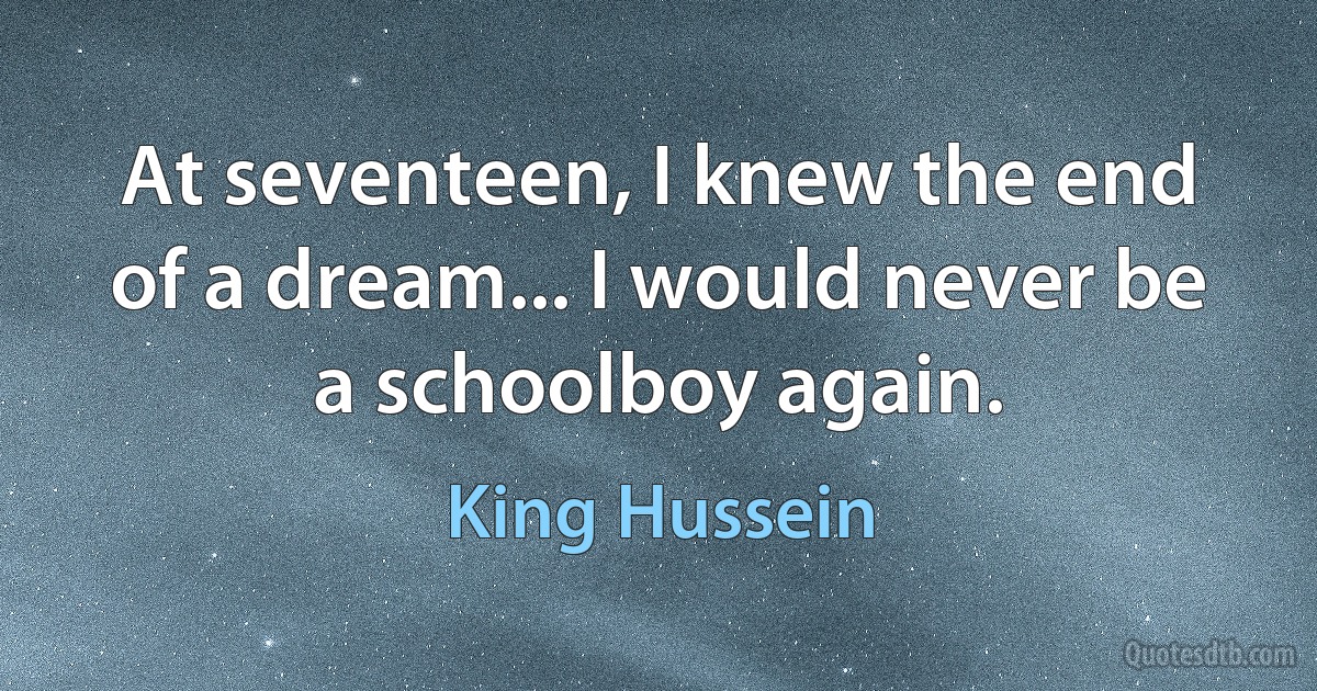 At seventeen, I knew the end of a dream... I would never be a schoolboy again. (King Hussein)