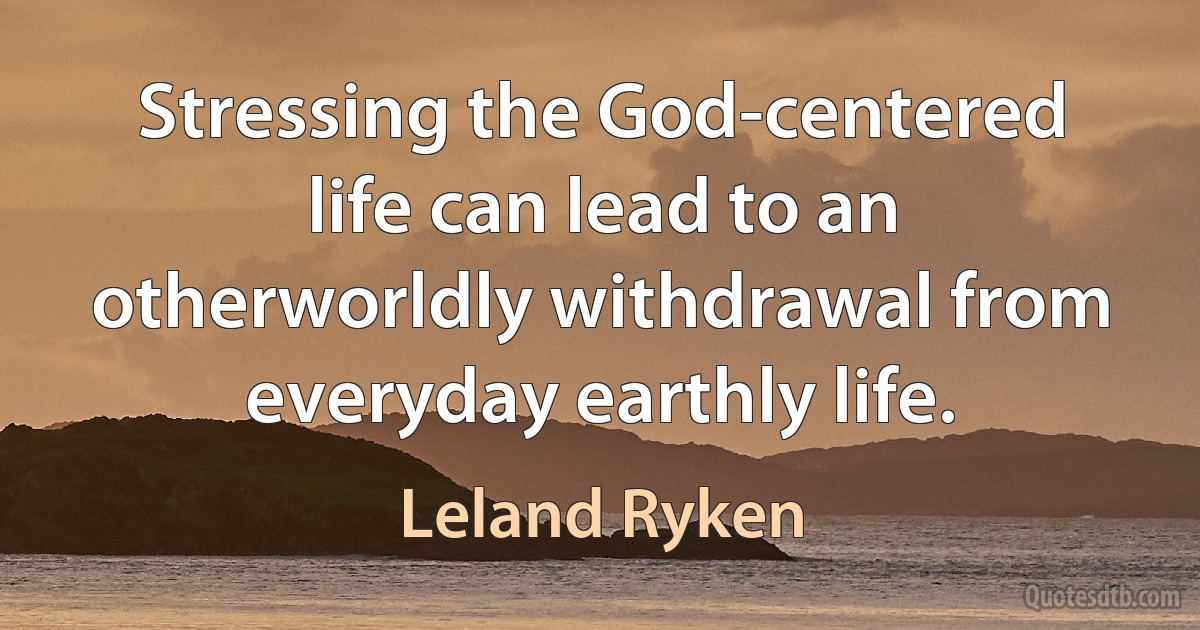 Stressing the God-centered life can lead to an otherworldly withdrawal from everyday earthly life. (Leland Ryken)