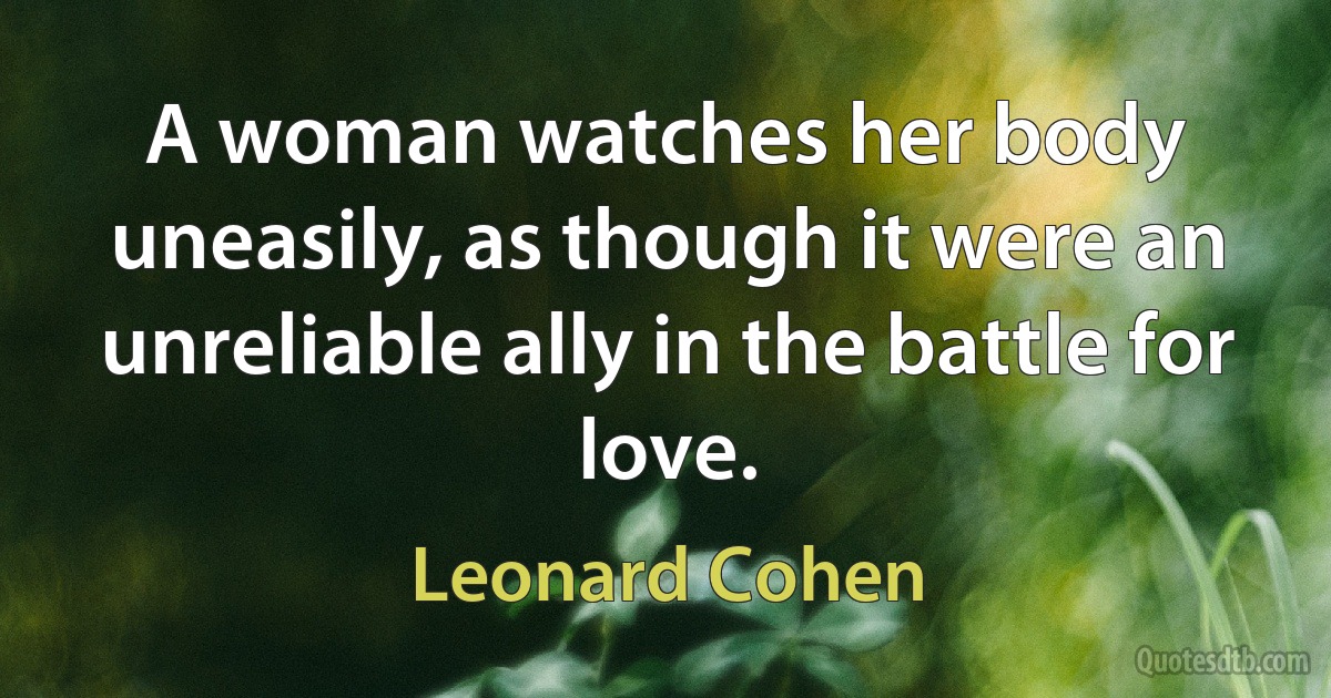 A woman watches her body uneasily, as though it were an unreliable ally in the battle for love. (Leonard Cohen)