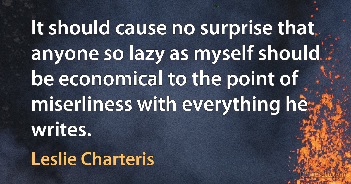 It should cause no surprise that anyone so lazy as myself should be economical to the point of miserliness with everything he writes. (Leslie Charteris)