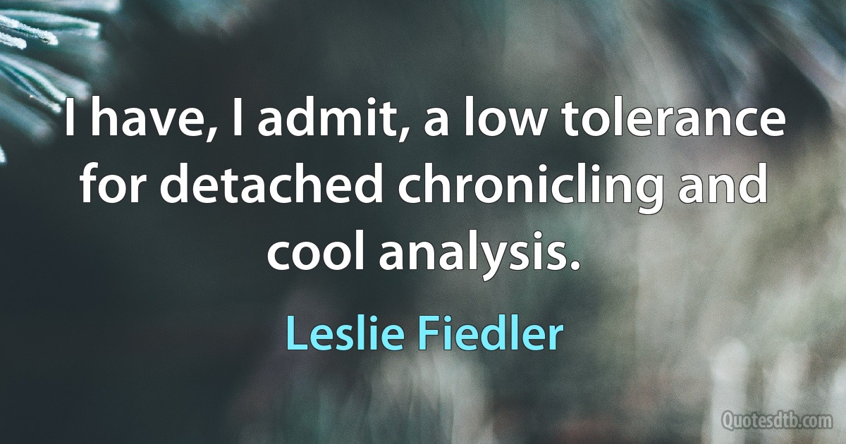 I have, I admit, a low tolerance for detached chronicling and cool analysis. (Leslie Fiedler)