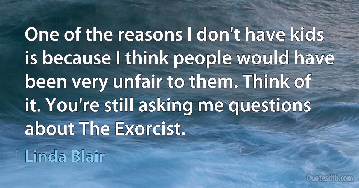 One of the reasons I don't have kids is because I think people would have been very unfair to them. Think of it. You're still asking me questions about The Exorcist. (Linda Blair)